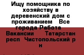 Ищу помощника по хозяйству в деревенский дом с проживанием - Все города Работа » Вакансии   . Татарстан респ.,Чистопольский р-н
